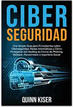 Ciberseguridad Una Simple Guía para Principiantes sobre Ciberseguridad, Redes Informáticas y Cómo Protegerse del Hacking en Forma de Phishing, Malware, Ransomware e Ingeniería Social - Quinn Kiser